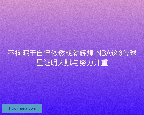 不拘泥于自律依然成就辉煌 NBA这6位球星证明天赋与努力并重 不拘泥于自律依然成就辉煌 NBA这6位球星证明天赋与努力并重