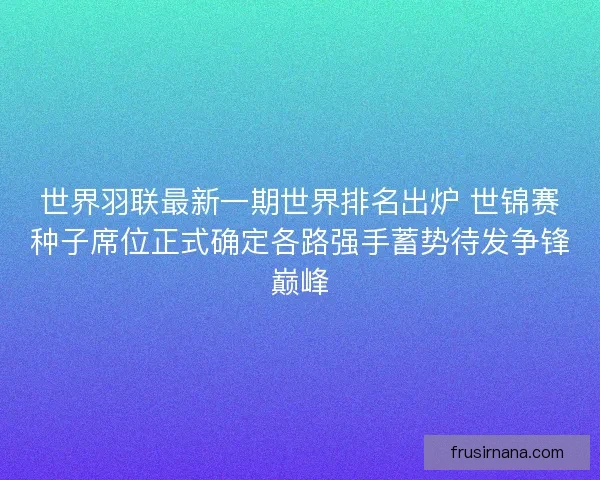 世界羽联最新一期世界排名出炉 世锦赛种子席位正式确定各路强手蓄势待发争锋巅峰