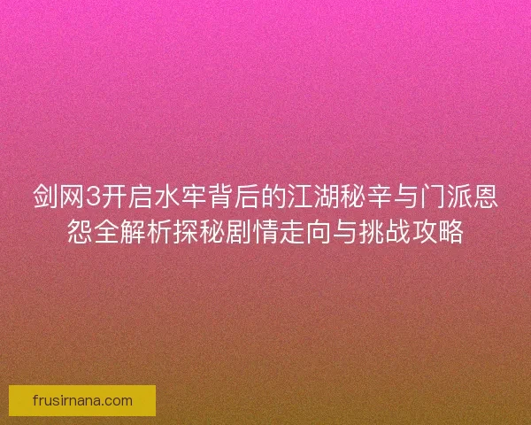 剑网3开启水牢背后的江湖秘辛与门派恩怨全解析探秘剧情走向与挑战攻略