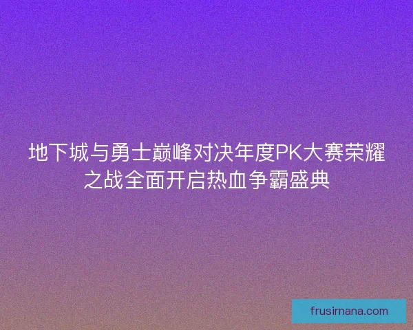 地下城与勇士巅峰对决年度PK大赛荣耀之战全面开启热血争霸盛典 地下城与勇士巅峰对决年度PK大赛荣耀之战全面开启热血争霸盛典