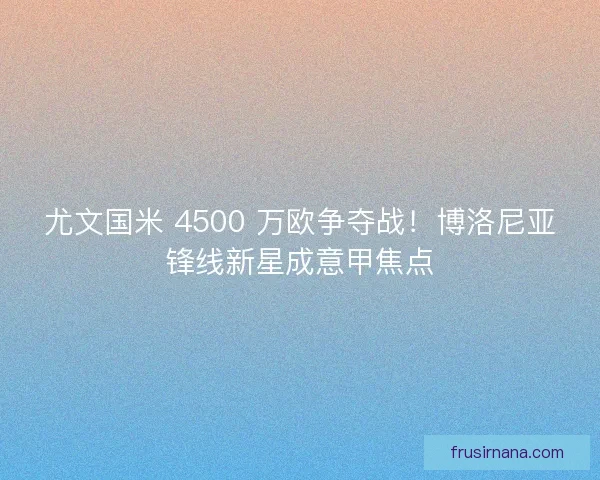 尤文国米 4500 万欧争夺战！博洛尼亚锋线新星成意甲焦点