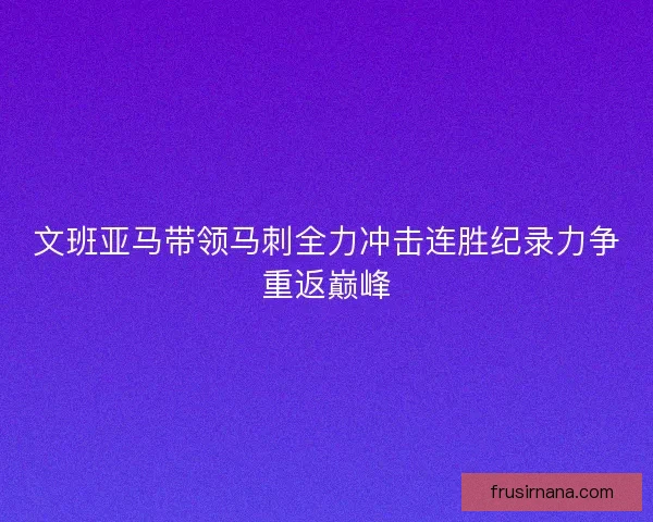 文班亚马带领马刺全力冲击连胜纪录力争重返巅峰