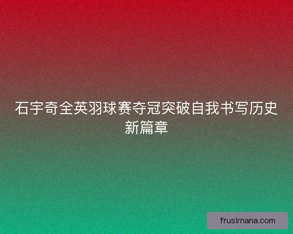 石宇奇全英羽球赛夺冠突破自我书写历史新篇章