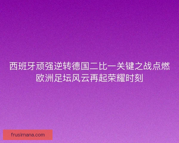 西班牙顽强逆转德国二比一关键之战点燃欧洲足坛风云再起荣耀时刻 西班牙顽强逆转德国二比一关键之战点燃欧洲足坛风云再起荣耀时刻