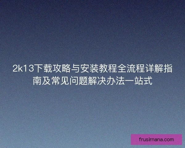 2k13下载攻略与安装教程全流程详解指南及常见问题解决办法一站式 2k13下载攻略与安装教程全流程详解指南及常见问题解决办法一站式