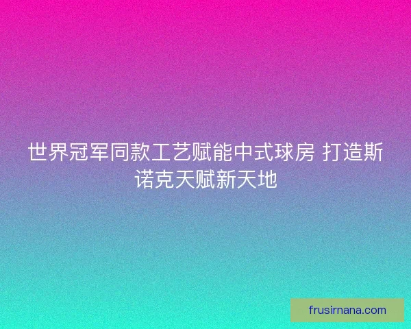 世界冠军同款工艺赋能中式球房 打造斯诺克天赋新天地 世界冠军同款工艺赋能中式球房 打造斯诺克天赋新天地