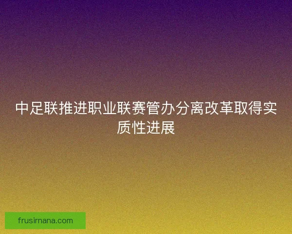 中足联推进职业联赛管办分离改革取得实质性进展