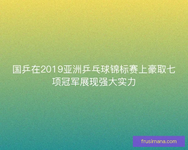 国乒在2019亚洲乒乓球锦标赛上豪取七项冠军展现强大实力