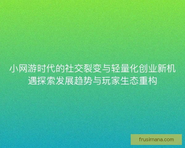 小网游时代的社交裂变与轻量化创业新机遇探索发展趋势与玩家生态重构 小网游时代的社交裂变与轻量化创业新机遇探索发展趋势与玩家生态重构