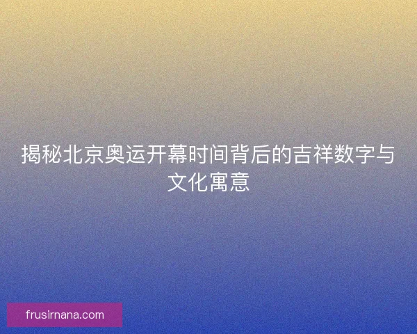 揭秘北京奥运开幕时间背后的吉祥数字与文化寓意 揭秘北京奥运开幕时间背后的吉祥数字与文化寓意