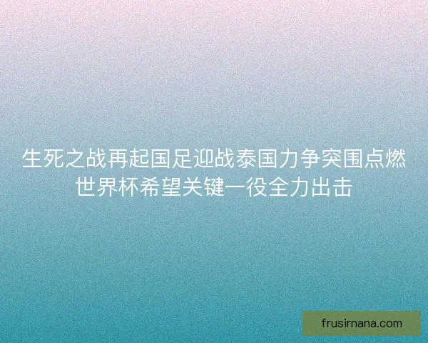 生死之战再起国足迎战泰国力争突围点燃世界杯希望关键一役全力出击