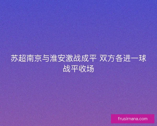 苏超南京与淮安激战成平 双方各进一球战平收场 苏超南京与淮安激战成平 双方各进一球战平收场