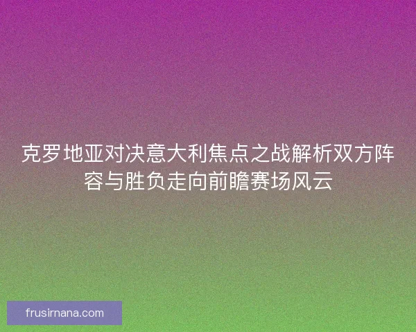 克罗地亚对决意大利焦点之战解析双方阵容与胜负走向前瞻赛场风云 克罗地亚对决意大利焦点之战解析双方阵容与胜负走向前瞻赛场风云