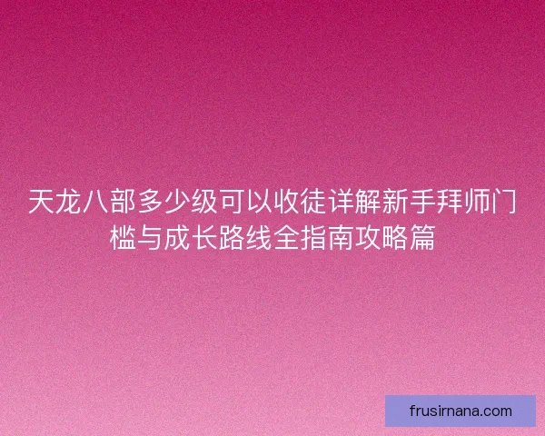 天龙八部多少级可以收徒详解新手拜师门槛与成长路线全指南攻略篇 天龙八部多少级可以收徒详解新手拜师门槛与成长路线全指南攻略篇
