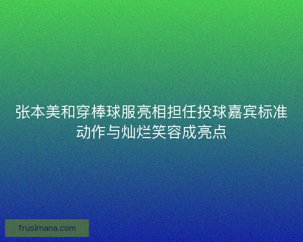 张本美和穿棒球服亮相担任投球嘉宾标准动作与灿烂笑容成亮点 张本美和穿棒球服亮相担任投球嘉宾标准动作与灿烂笑容成亮点