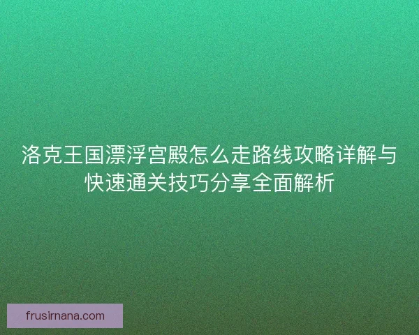 洛克王国漂浮宫殿怎么走路线攻略详解与快速通关技巧分享全面解析 洛克王国漂浮宫殿怎么走路线攻略详解与快速通关技巧分享全面解析