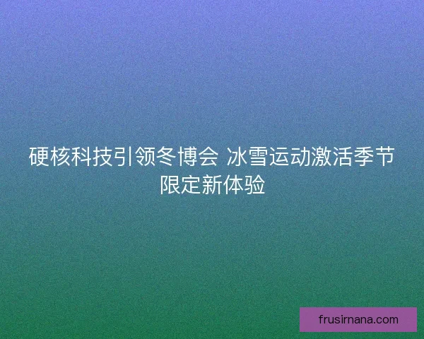 硬核科技引领冬博会 冰雪运动激活季节限定新体验