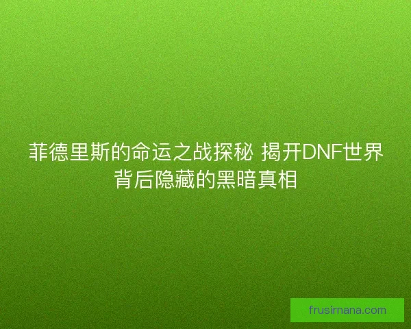菲德里斯的命运之战探秘 揭开DNF世界背后隐藏的黑暗真相