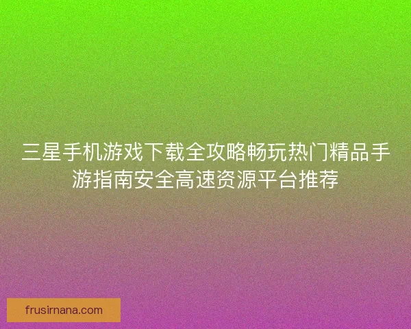 三星手机游戏下载全攻略畅玩热门精品手游指南安全高速资源平台推荐