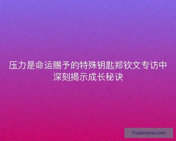 压力是命运赐予的特殊钥匙郑钦文专访中深刻揭示成长秘诀 压力是命运赐予的特殊钥匙郑钦文专访中深刻揭示成长秘诀