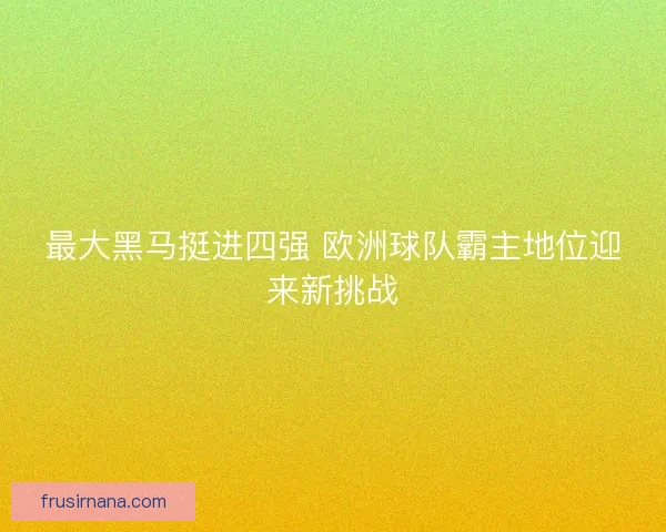最大黑马挺进四强 欧洲球队霸主地位迎来新挑战