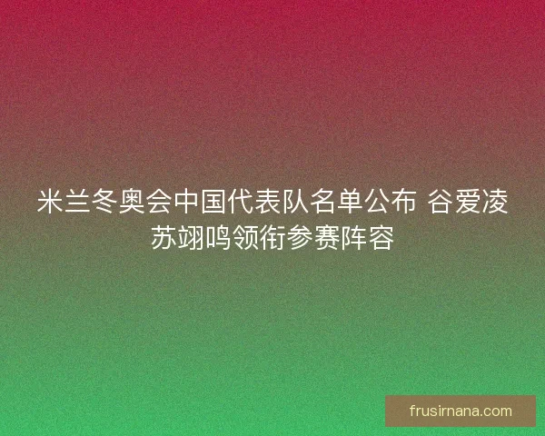 米兰冬奥会中国代表队名单公布 谷爱凌苏翊鸣领衔参赛阵容