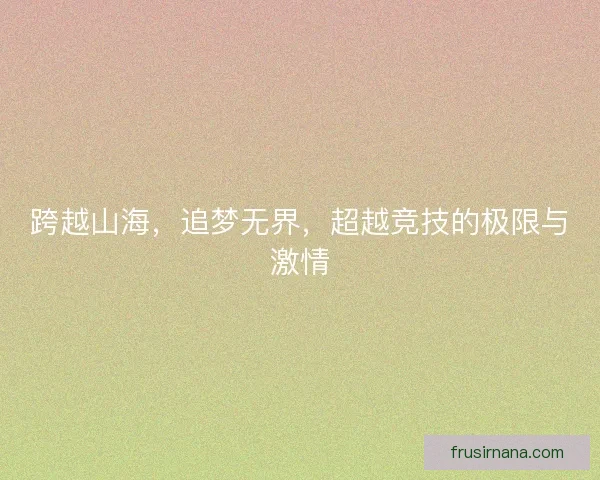 跨越山海,追梦无界,超越竞技的极限与激情 跨越山海,追梦无界,超越竞技的极限与激情