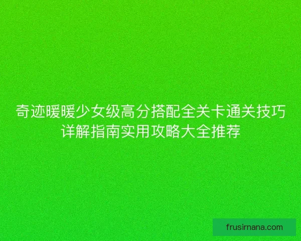 奇迹暖暖少女级高分搭配全关卡通关技巧详解指南实用攻略大全推荐 奇迹暖暖少女级高分搭配全关卡通关技巧详解指南实用攻略大全推荐