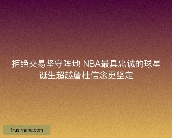 拒绝交易坚守阵地 NBA最具忠诚的球星诞生超越詹杜信念更坚定
