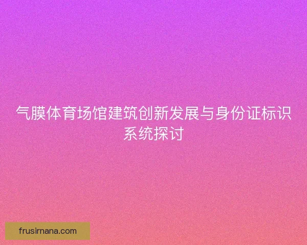气膜体育场馆建筑创新发展与身份证标识系统探讨