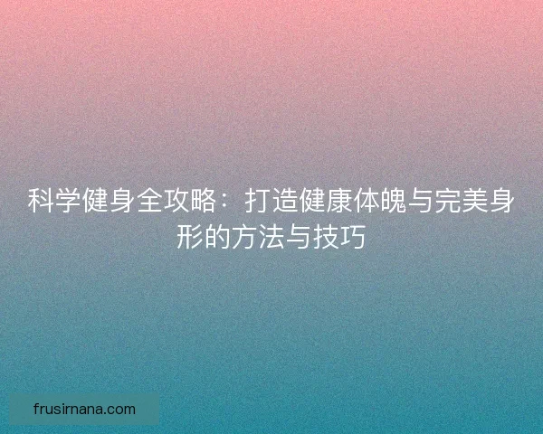 科学健身全攻略:打造健康体魄与完美身形的方法与技巧 科学健身全攻略:打造健康体魄与完美身形的方法与技巧