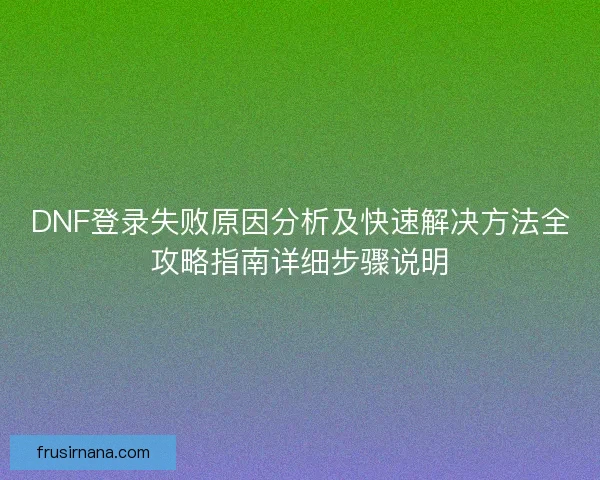 DNF登录失败原因分析及快速解决方法全攻略指南详细步骤说明
