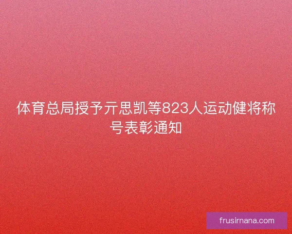 体育总局授予亓思凯等823人运动健将称号表彰通知