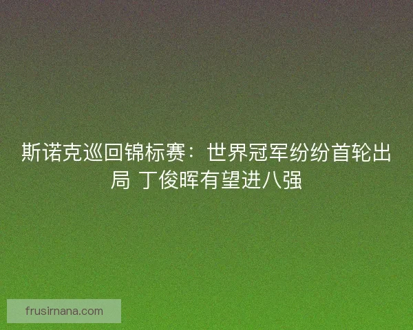 斯诺克巡回锦标赛:世界冠军纷纷首轮出局 丁俊晖有望进八强 斯诺克巡回锦标赛:世界冠军纷纷首轮出局 丁俊晖有望进八强