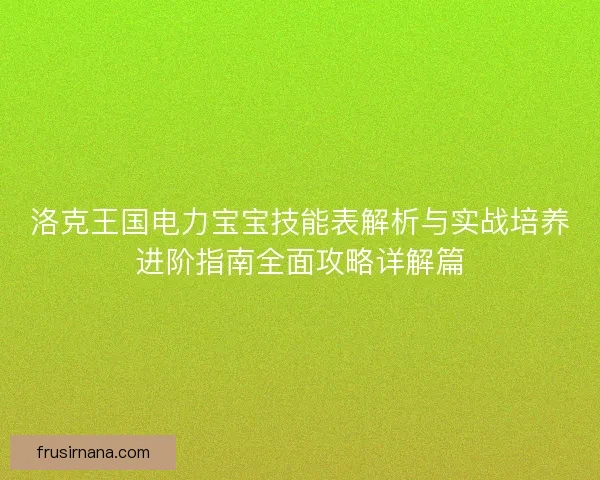 洛克王国电力宝宝技能表解析与实战培养进阶指南全面攻略详解篇