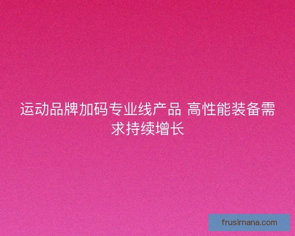 运动品牌加码专业线产品 高性能装备需求持续增长 运动品牌加码专业线产品 高性能装备需求持续增长
