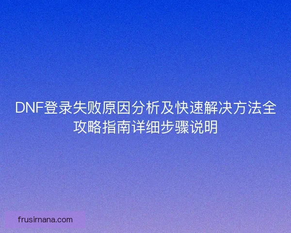 DNF登录失败原因分析及快速解决方法全攻略指南详细步骤说明