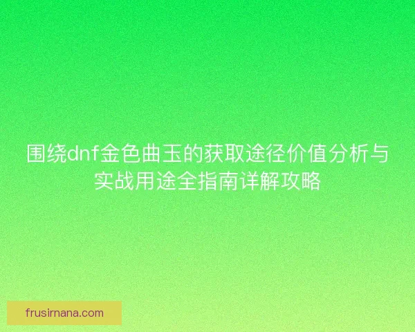围绕dnf金色曲玉的获取途径价值分析与实战用途全指南详解攻略