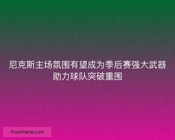 尼克斯主场氛围有望成为季后赛强大武器助力球队突破重围