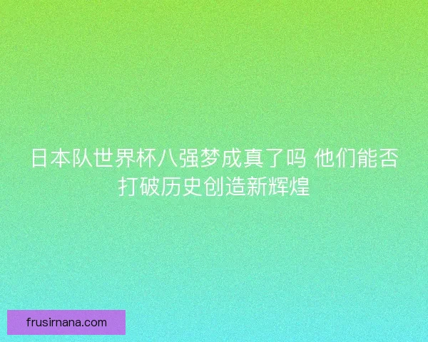 日本队世界杯八强梦成真了吗 他们能否打破历史创造新辉煌