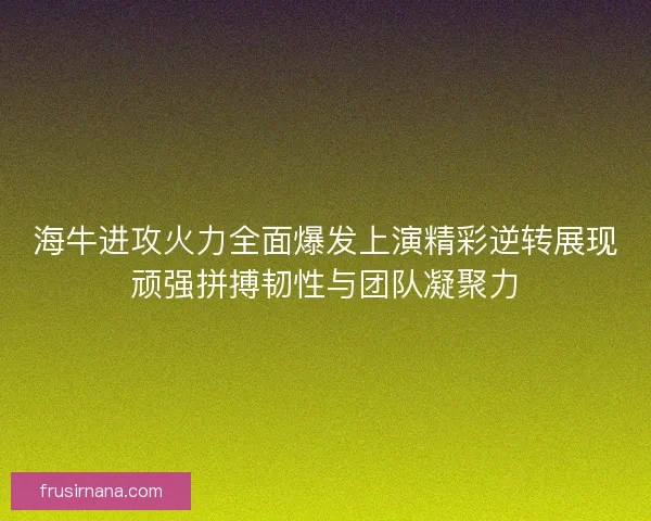 海牛进攻火力全面爆发上演精彩逆转展现顽强拼搏韧性与团队凝聚力