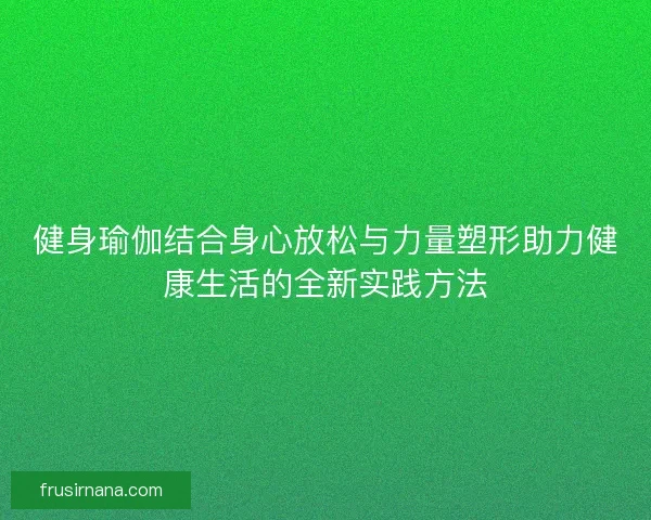 健身瑜伽结合身心放松与力量塑形助力健康生活的全新实践方法 健身瑜伽结合身心放松与力量塑形助力健康生活的全新实践方法