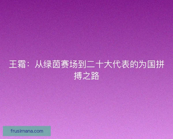 王霜：从绿茵赛场到二十大代表的为国拼搏之路