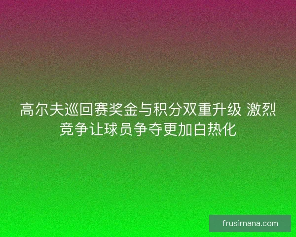 高尔夫巡回赛奖金与积分双重升级 激烈竞争让球员争夺更加白热化 高尔夫巡回赛奖金与积分双重升级 激烈竞争让球员争夺更加白热化