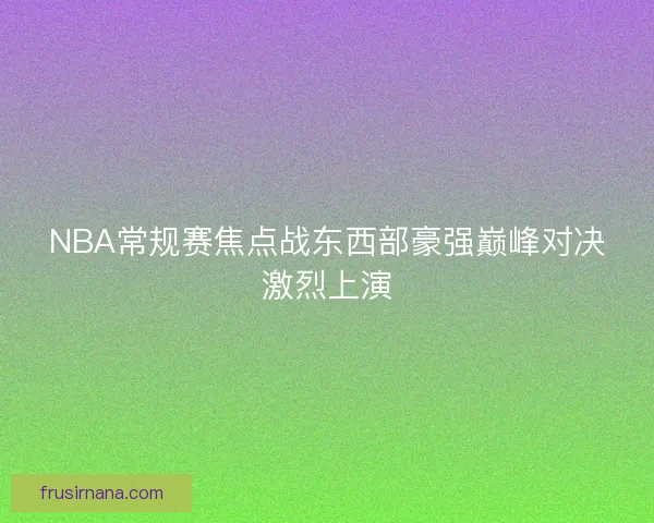 NBA常规赛焦点战东西部豪强巅峰对决激烈上演 NBA常规赛焦点战东西部豪强巅峰对决激烈上演