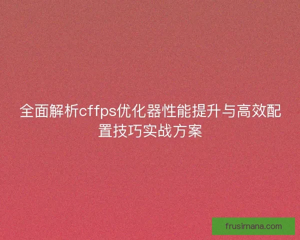 全面解析cffps优化器性能提升与高效配置技巧实战方案 全面解析cffps优化器性能提升与高效配置技巧实战方案